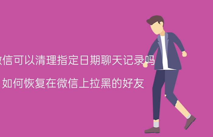 微信可以清理指定日期聊天记录吗 如何恢复在微信上拉黑的好友？